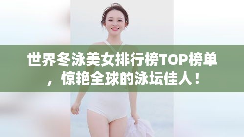 世界冬泳美女排行榜TOP榜單,驚艷全球的泳壇佳人!