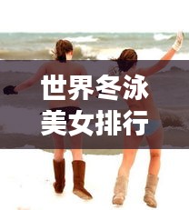 世界冬泳美女排行榜TOP榜單,驚艷全球的泳壇佳人!