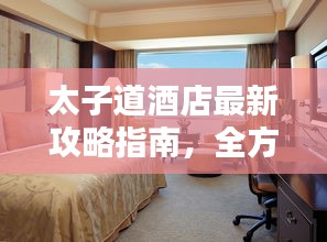 太子道酒店最新攻略指南,全方位體驗與住宿指南