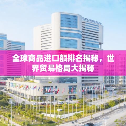 全球商品進口額排名揭秘,世界貿(mào)易格局大揭秘
