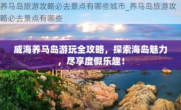 威海養馬島游玩全攻略，探索海島魅力，盡享度假樂趣！