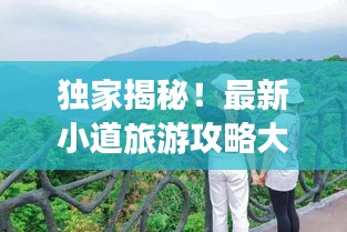 獨家揭秘!最新小道旅游攻略大全,帶你暢游未知美景