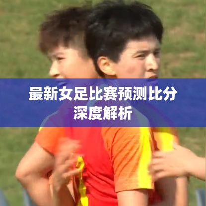 最新女足比賽預測比分深度解析