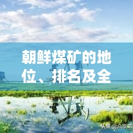 朝鮮煤礦的地位、排名及全球影響力探討
