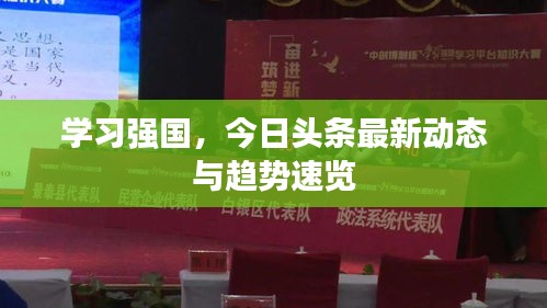 學習強國,今日頭條最新動態與趨勢速覽