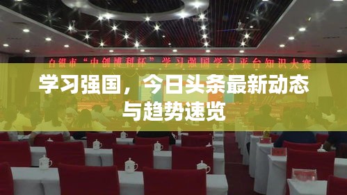 學習強國,今日頭條最新動態與趨勢速覽