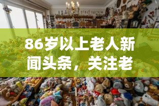 86歲以上老人新聞?lì)^條,關(guān)注老年群體的最新動(dòng)態(tài)與聲音
