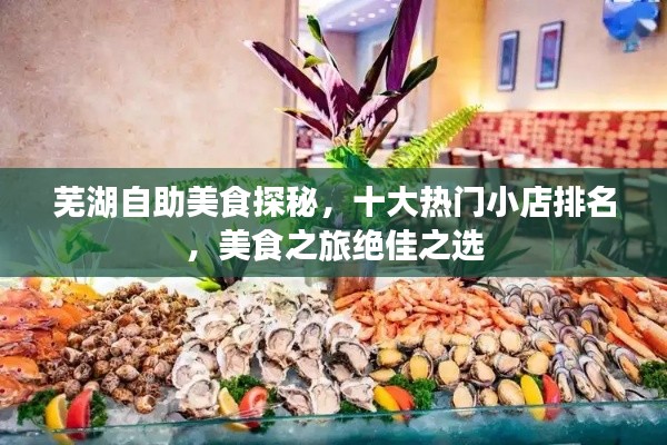 蕪湖自助美食探秘,十大熱門小店排名,美食之旅絕佳之選