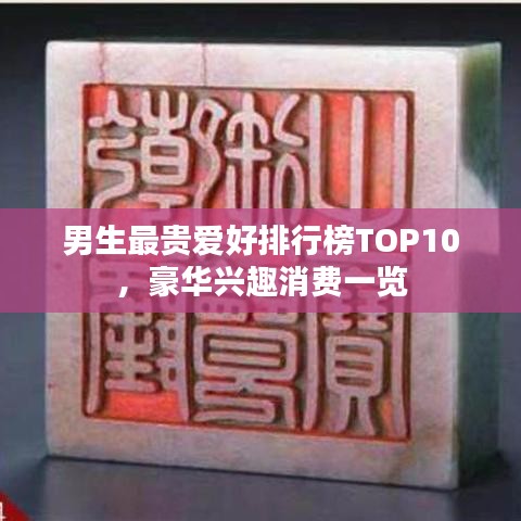 男生最貴愛好排行榜TOP10,豪華興趣消費(fèi)一覽