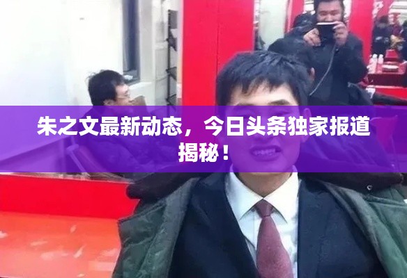 朱之文最新動態(tài),今日頭條獨家報道揭秘!