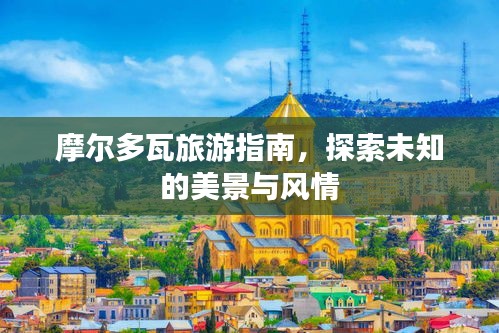 摩爾多瓦旅游指南,探索未知的美景與風(fēng)情