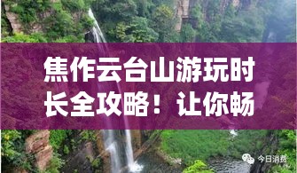 焦作云臺山游玩時長全攻略!讓你暢游無憂