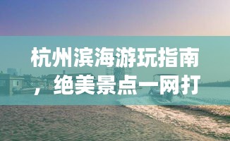 杭州濱海游玩指南,絕美景點一網打盡!
