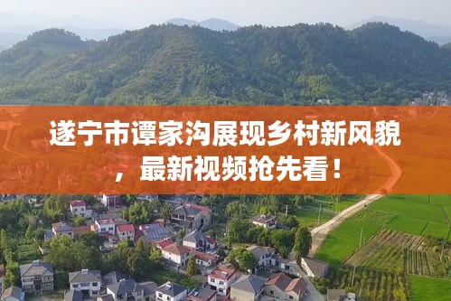 遂寧市譚家溝展現鄉村新風貌,最新視頻搶先看!