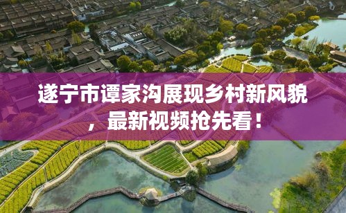 遂寧市譚家溝展現(xiàn)鄉(xiāng)村新風(fēng)貌,最新視頻搶先看!