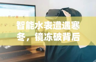 智能水表遭遇寒冬,鏡凍破背后的科技與生活挑戰