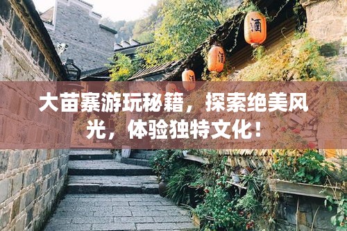 大苗寨游玩秘籍,探索絕美風光,體驗獨特文化!