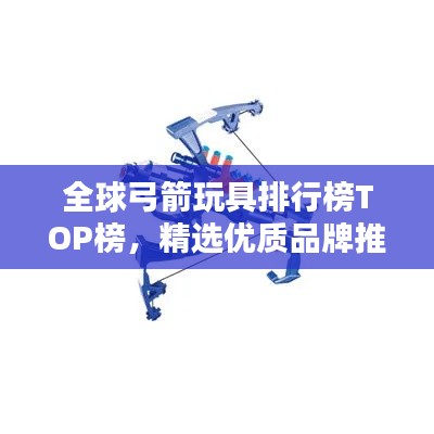 全球弓箭玩具排行榜TOP榜,精選優(yōu)質(zhì)品牌推薦!