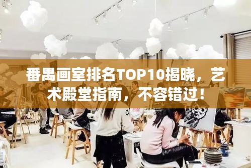 番禺畫室排名TOP10揭曉,藝術(shù)殿堂指南,不容錯過!