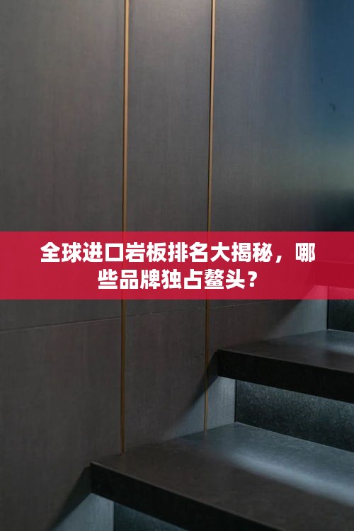 全球進口巖板排名大揭秘，哪些品牌獨占鰲頭？