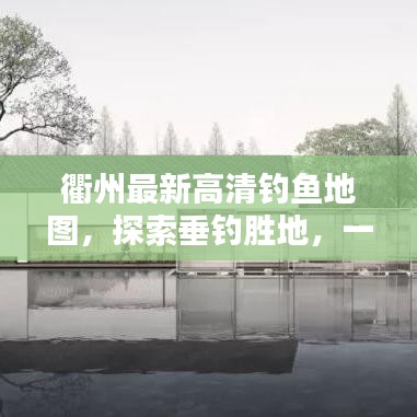 衢州最新高清釣魚地圖,探索垂釣勝地,一圖在手,釣獲無數!