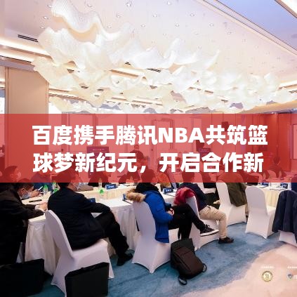 百度攜手騰訊NBA共筑籃球夢新紀元,開啟合作新篇章!