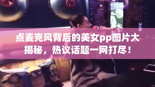 點麥克風背后的美女pp圖片大揭秘,熱議話題一網打盡!