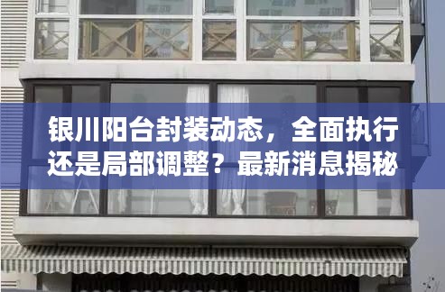 銀川陽臺封裝動態,全面執行還是局部調整?最新消息揭秘