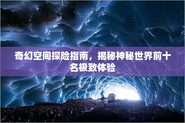 奇幻空間探險(xiǎn)指南,揭秘神秘世界前十名極致體驗(yàn)