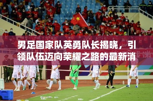 男足國家隊英勇隊長揭曉,引領隊伍邁向榮耀之路的最新消息!