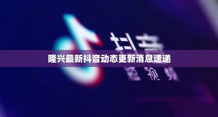 隆興最新抖音動態更新消息速遞