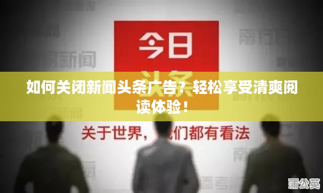 如何關閉新聞頭條廣告?輕松享受清爽閱讀體驗!