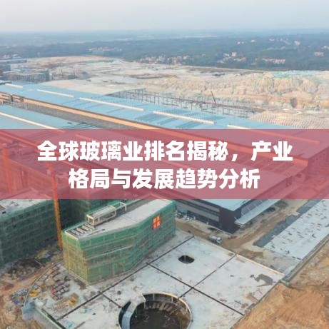 全球玻璃業排名揭秘,產業格局與發展趨勢分析