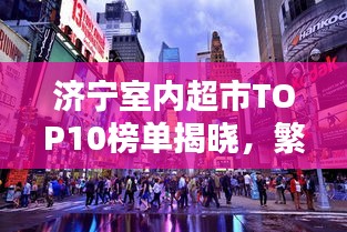 濟(jì)寧室內(nèi)超市TOP10榜單揭曉,繁華都市必逛購物勝地