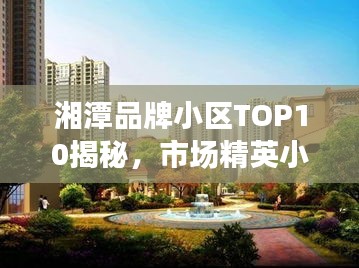 湘潭品牌小區TOP10揭秘,市場精英小區全面解讀