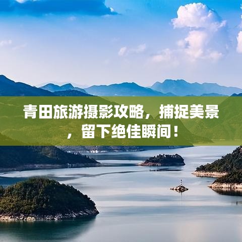 青田旅游攝影攻略,捕捉美景,留下絕佳瞬間!
