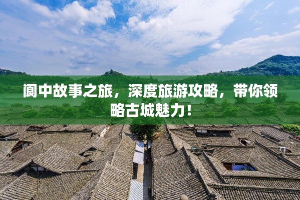 閬中故事之旅,深度旅游攻略,帶你領略古城魅力!