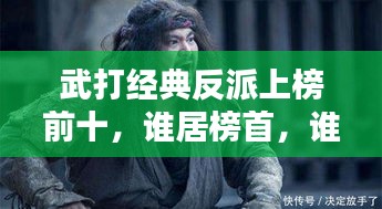 武打經典反派上榜前十,誰居榜首,誰又令人聞風喪膽?