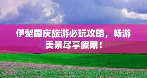 伊犁國慶旅游必玩攻略，暢游美景盡享假期！