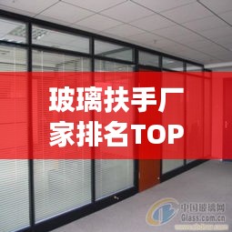 玻璃扶手廠家排名TOP10,品質之選一網打盡