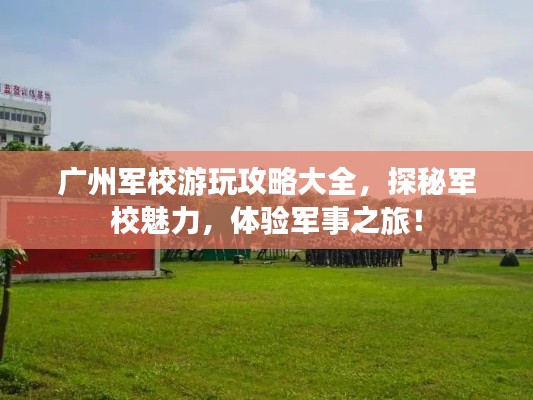 廣州軍校游玩攻略大全,探秘軍校魅力,體驗軍事之旅!