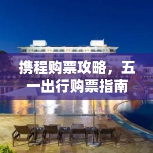 攜程購票攻略,五一出行購票指南最新更新