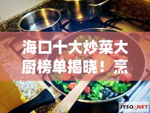 海口十大炒菜大廚榜單揭曉!烹飪高手齊聚一堂