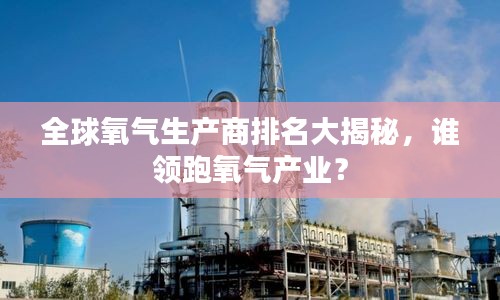 全球氧氣生產商排名大揭秘，誰領跑氧氣產業？