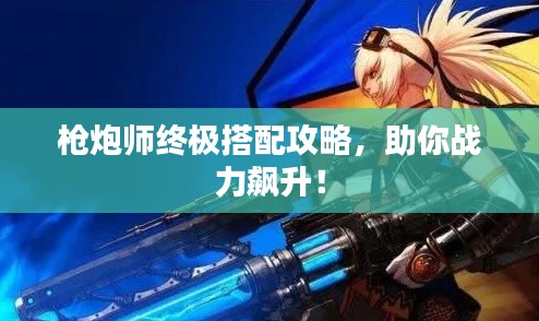 槍炮師終極搭配攻略,助你戰(zhàn)力飆升!