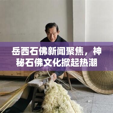 岳西石佛新聞聚焦,神秘石佛文化掀起熱潮,引發廣泛關注