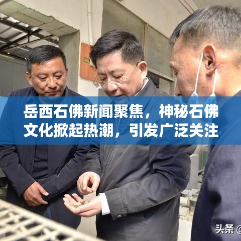 岳西石佛新聞聚焦,神秘石佛文化掀起熱潮,引發(fā)廣泛關(guān)注