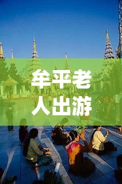 牟平老人出游寶典,暢游景點(diǎn),享受愜意時光