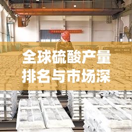 全球硫酸產(chǎn)量排名與市場深度解析