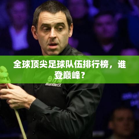 全球頂尖足球隊伍排行榜，誰登巔峰？